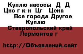 Куплю насосы 1Д, Д, Цнс(г,к,н) Цг › Цена ­ 10 000 - Все города Другое » Куплю   . Ставропольский край,Лермонтов г.